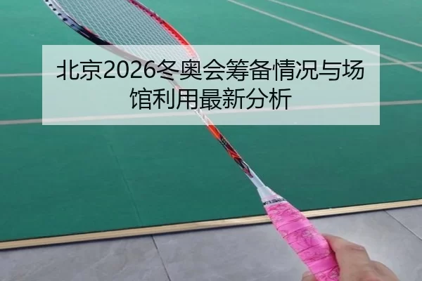 北京2026冬奥会筹备情况与场馆利用最新分析
