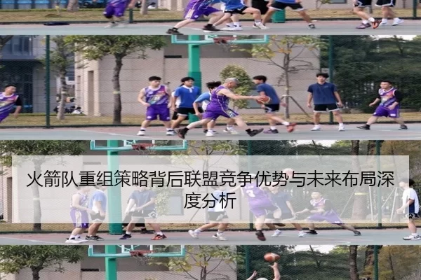 火箭队重组策略背后联盟竞争优势与未来布局深度分析